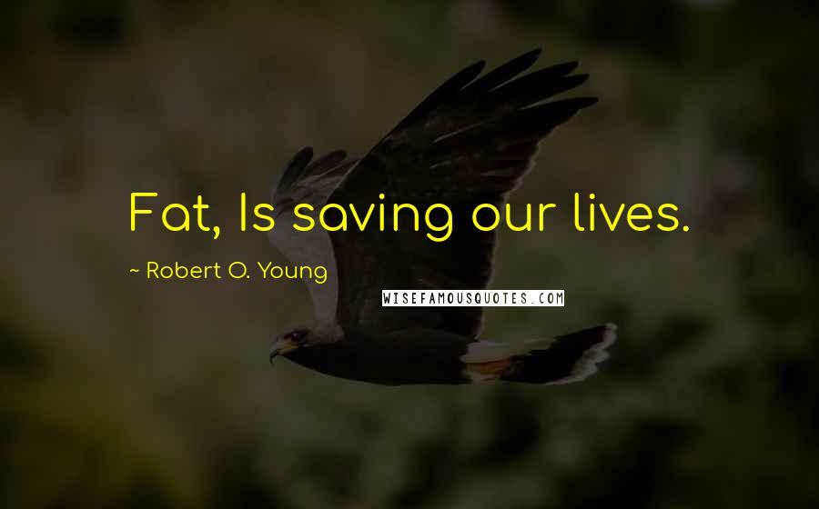 Robert O. Young Quotes: Fat, Is saving our lives.