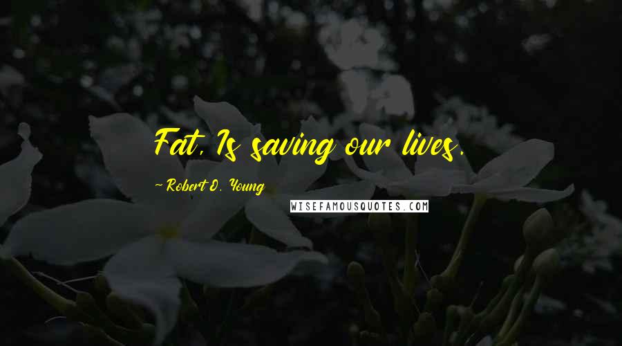 Robert O. Young Quotes: Fat, Is saving our lives.