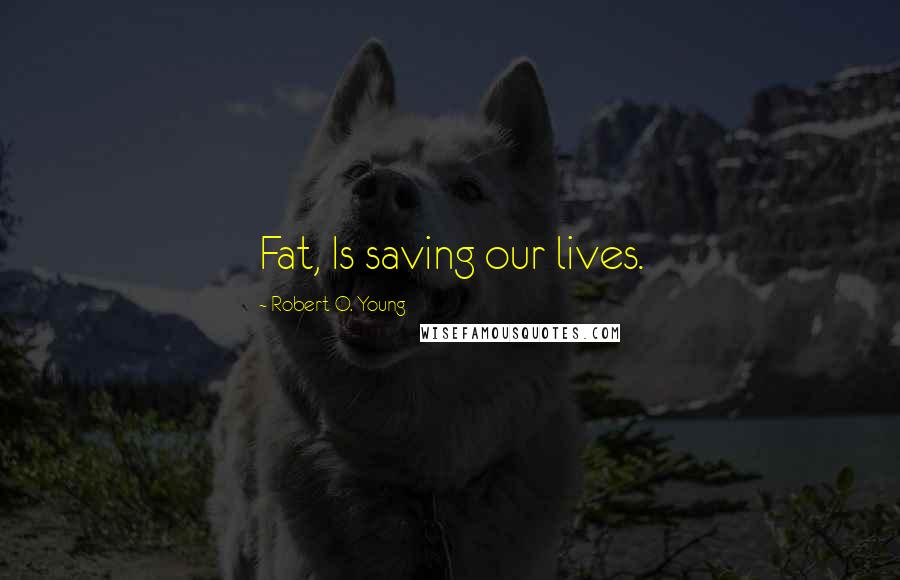 Robert O. Young Quotes: Fat, Is saving our lives.