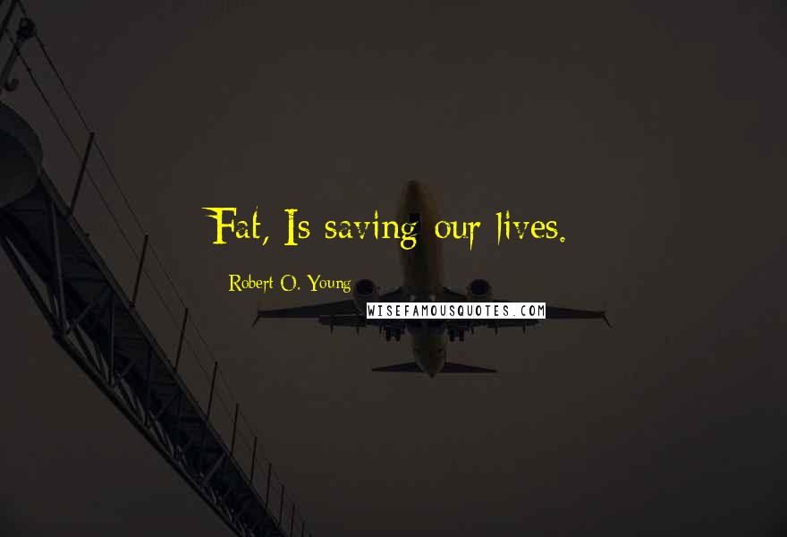 Robert O. Young Quotes: Fat, Is saving our lives.