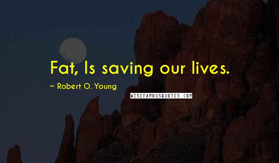 Robert O. Young Quotes: Fat, Is saving our lives.