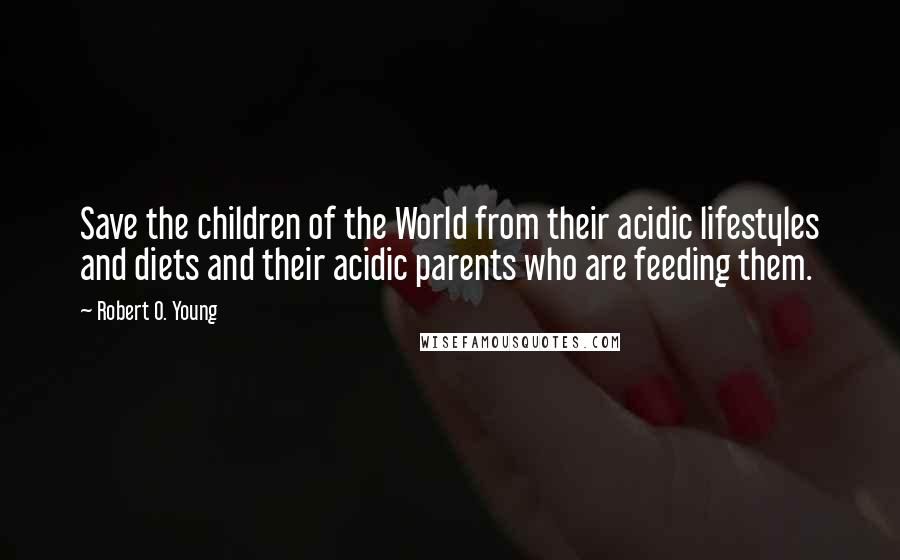 Robert O. Young Quotes: Save the children of the World from their acidic lifestyles and diets and their acidic parents who are feeding them.