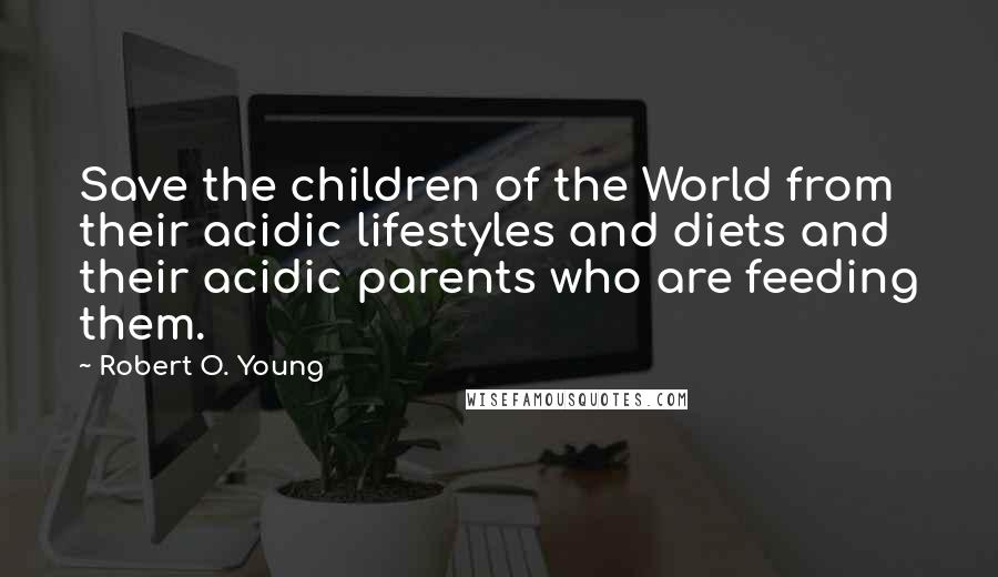 Robert O. Young Quotes: Save the children of the World from their acidic lifestyles and diets and their acidic parents who are feeding them.