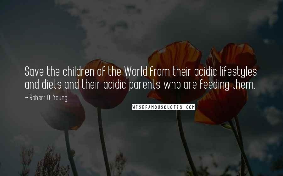 Robert O. Young Quotes: Save the children of the World from their acidic lifestyles and diets and their acidic parents who are feeding them.