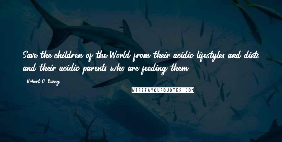 Robert O. Young Quotes: Save the children of the World from their acidic lifestyles and diets and their acidic parents who are feeding them.