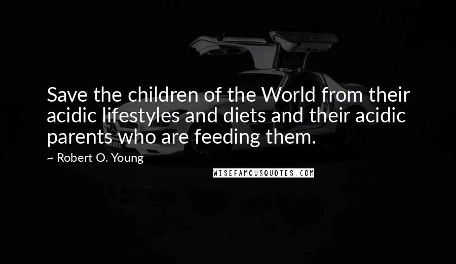 Robert O. Young Quotes: Save the children of the World from their acidic lifestyles and diets and their acidic parents who are feeding them.