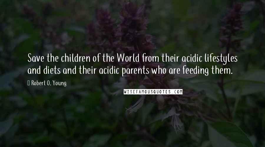 Robert O. Young Quotes: Save the children of the World from their acidic lifestyles and diets and their acidic parents who are feeding them.