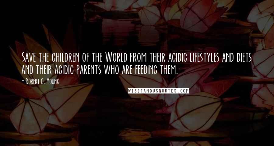 Robert O. Young Quotes: Save the children of the World from their acidic lifestyles and diets and their acidic parents who are feeding them.