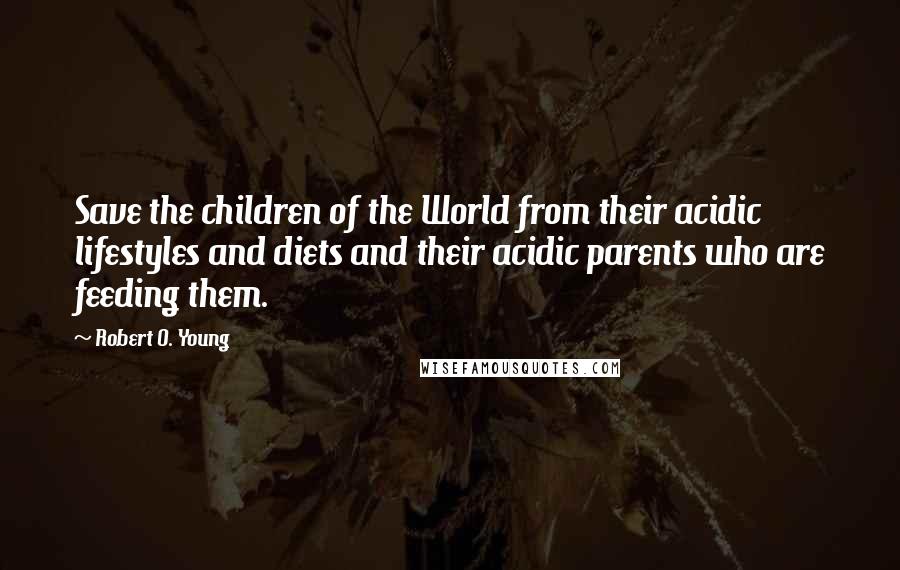 Robert O. Young Quotes: Save the children of the World from their acidic lifestyles and diets and their acidic parents who are feeding them.