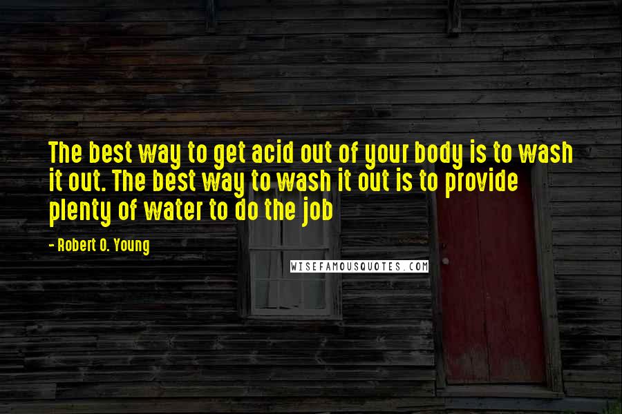 Robert O. Young Quotes: The best way to get acid out of your body is to wash it out. The best way to wash it out is to provide plenty of water to do the job