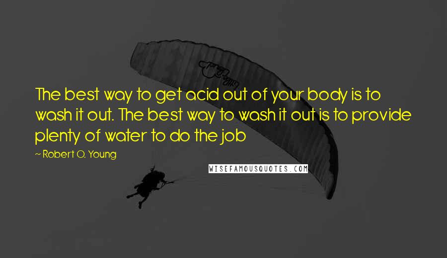 Robert O. Young Quotes: The best way to get acid out of your body is to wash it out. The best way to wash it out is to provide plenty of water to do the job