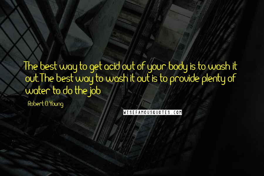 Robert O. Young Quotes: The best way to get acid out of your body is to wash it out. The best way to wash it out is to provide plenty of water to do the job