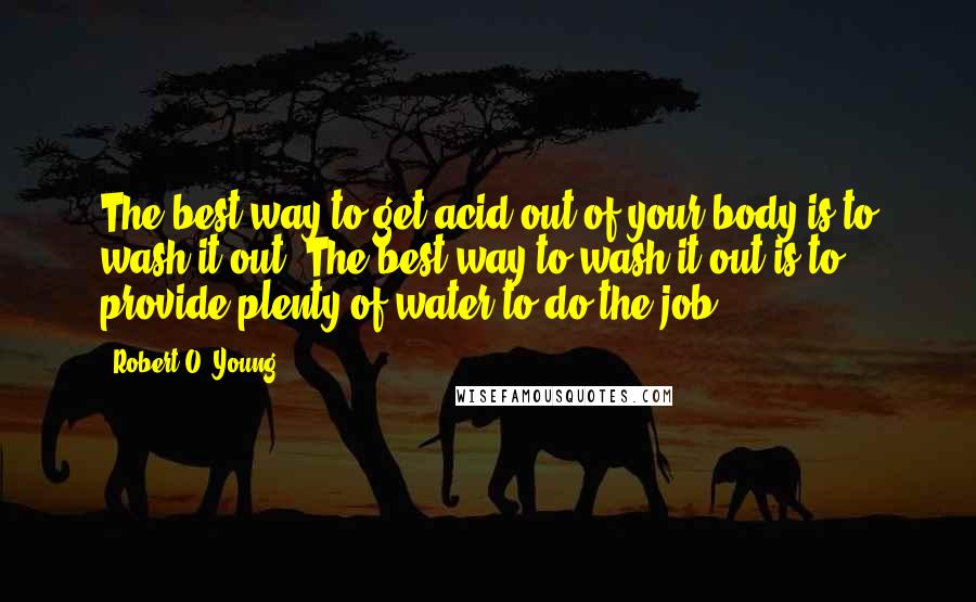 Robert O. Young Quotes: The best way to get acid out of your body is to wash it out. The best way to wash it out is to provide plenty of water to do the job