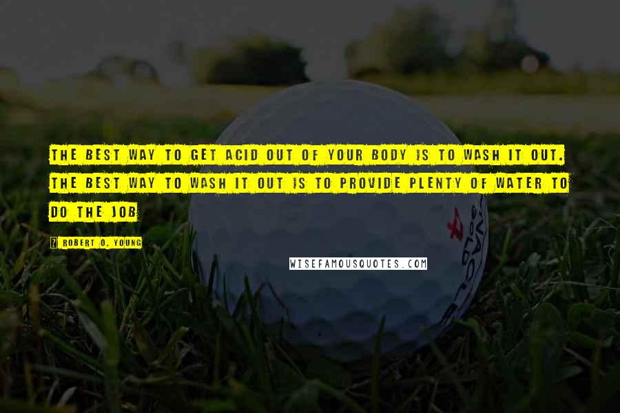 Robert O. Young Quotes: The best way to get acid out of your body is to wash it out. The best way to wash it out is to provide plenty of water to do the job