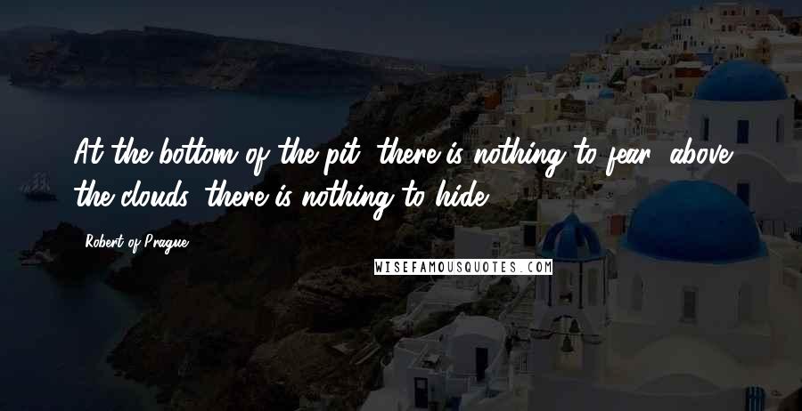 Robert Of Prague Quotes: At the bottom of the pit, there is nothing to fear; above the clouds, there is nothing to hide.