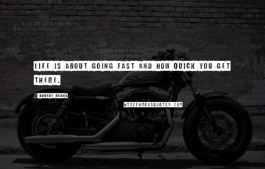 Robert Ogawa Quotes: Life is about going fast and how quick you get there.