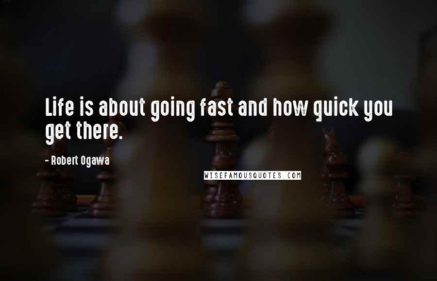 Robert Ogawa Quotes: Life is about going fast and how quick you get there.