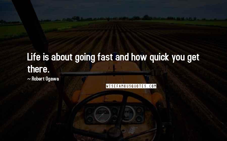 Robert Ogawa Quotes: Life is about going fast and how quick you get there.