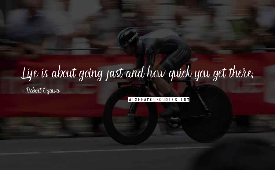 Robert Ogawa Quotes: Life is about going fast and how quick you get there.