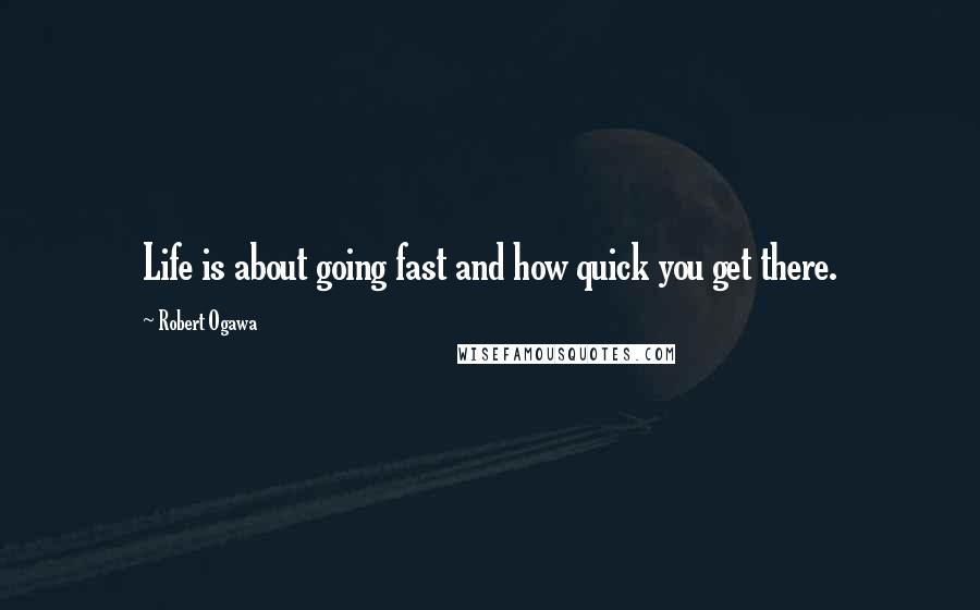 Robert Ogawa Quotes: Life is about going fast and how quick you get there.