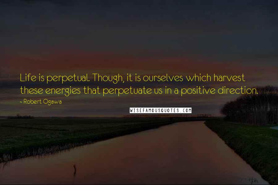 Robert Ogawa Quotes: Life is perpetual. Though, it is ourselves which harvest these energies that perpetuate us in a positive direction.