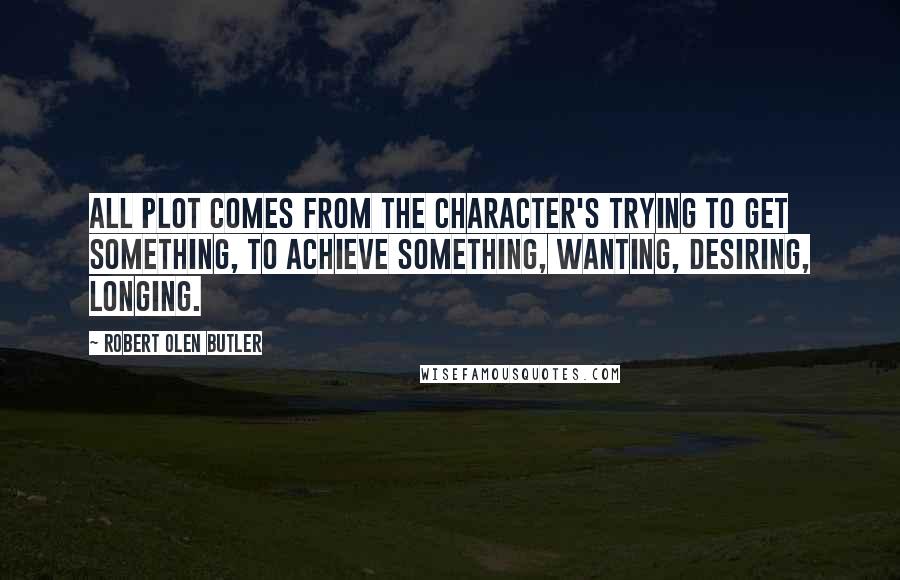 Robert Olen Butler Quotes: All plot comes from the character's trying to get something, to achieve something, wanting, desiring, longing.