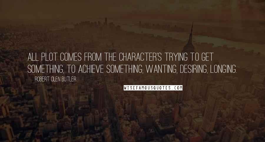 Robert Olen Butler Quotes: All plot comes from the character's trying to get something, to achieve something, wanting, desiring, longing.