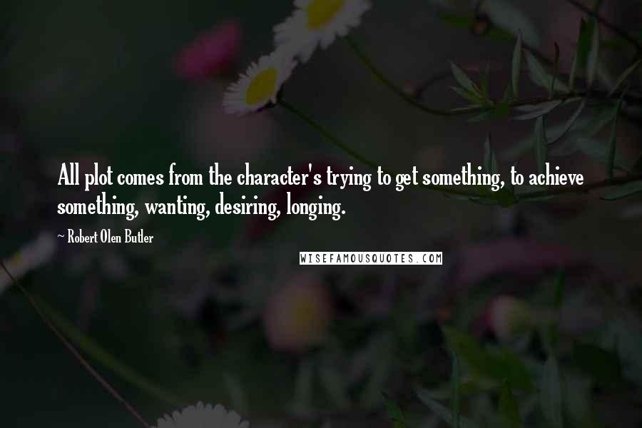 Robert Olen Butler Quotes: All plot comes from the character's trying to get something, to achieve something, wanting, desiring, longing.