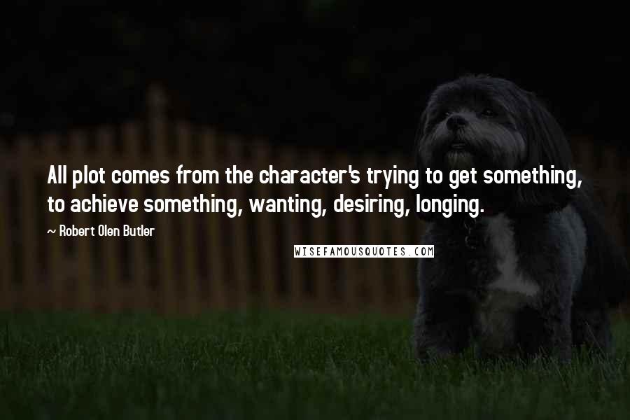 Robert Olen Butler Quotes: All plot comes from the character's trying to get something, to achieve something, wanting, desiring, longing.