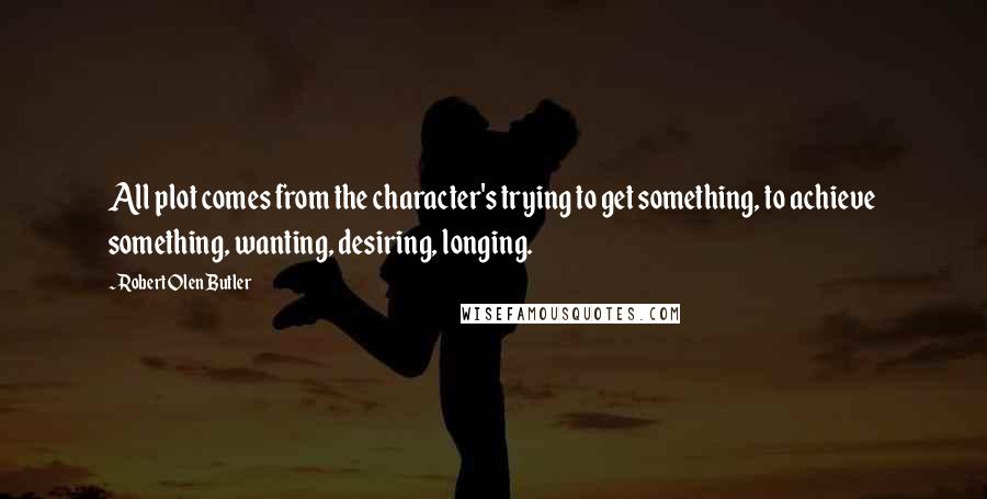 Robert Olen Butler Quotes: All plot comes from the character's trying to get something, to achieve something, wanting, desiring, longing.