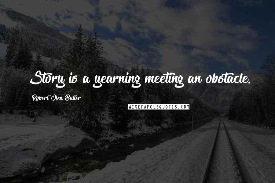 Robert Olen Butler Quotes: Story is a yearning meeting an obstacle.