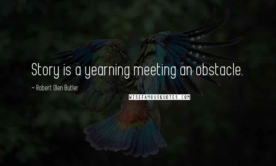 Robert Olen Butler Quotes: Story is a yearning meeting an obstacle.