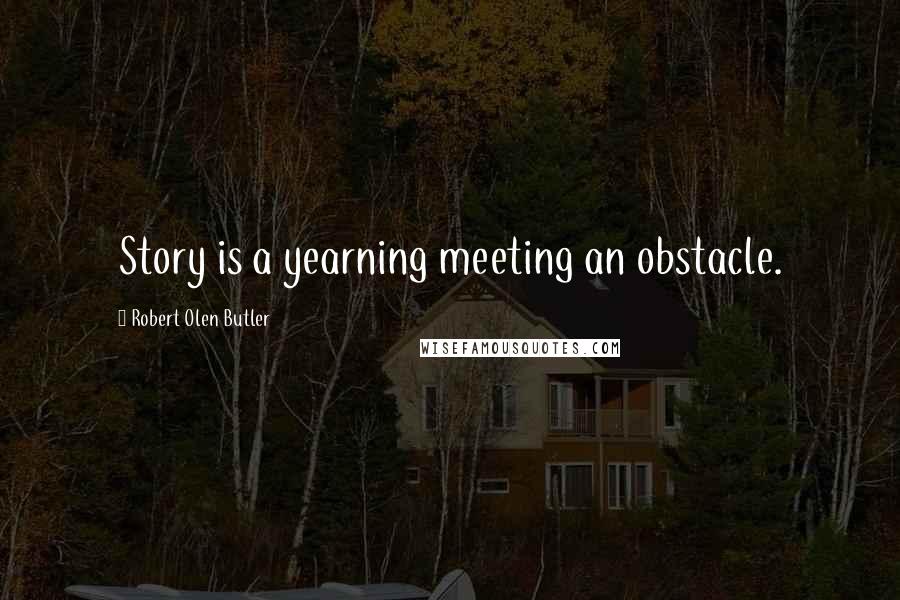 Robert Olen Butler Quotes: Story is a yearning meeting an obstacle.