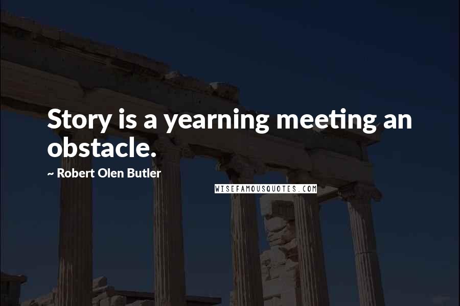 Robert Olen Butler Quotes: Story is a yearning meeting an obstacle.