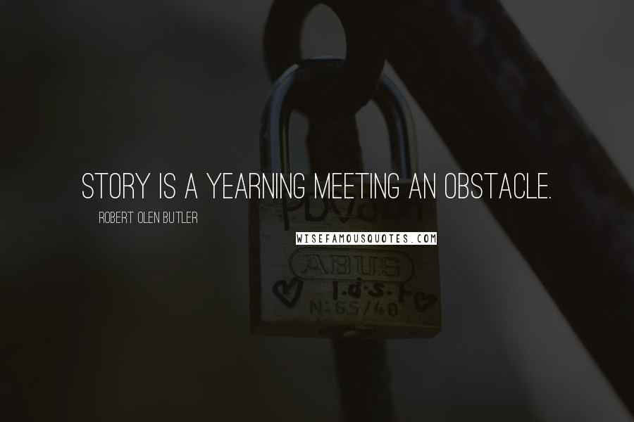 Robert Olen Butler Quotes: Story is a yearning meeting an obstacle.
