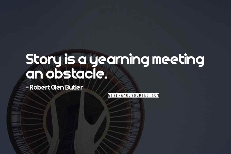 Robert Olen Butler Quotes: Story is a yearning meeting an obstacle.