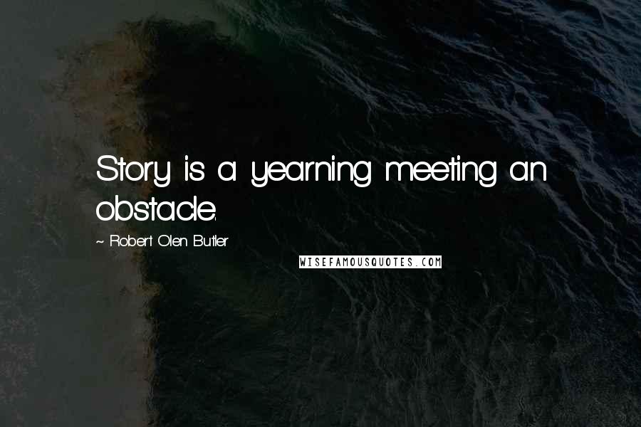 Robert Olen Butler Quotes: Story is a yearning meeting an obstacle.