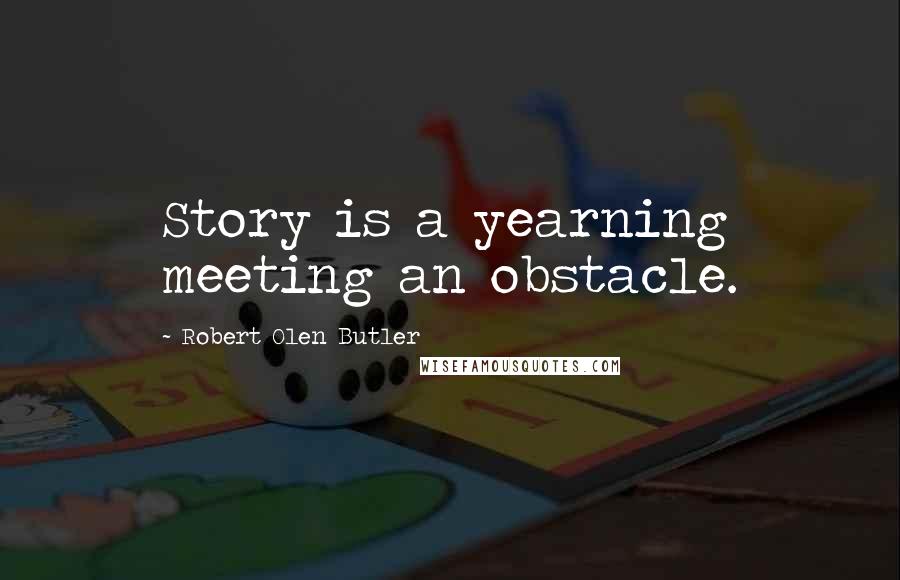 Robert Olen Butler Quotes: Story is a yearning meeting an obstacle.