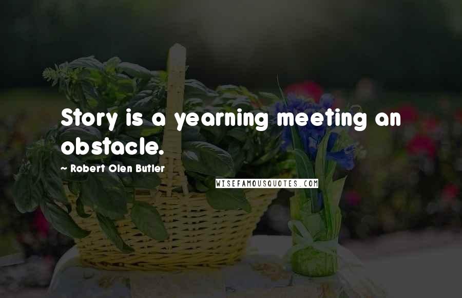 Robert Olen Butler Quotes: Story is a yearning meeting an obstacle.