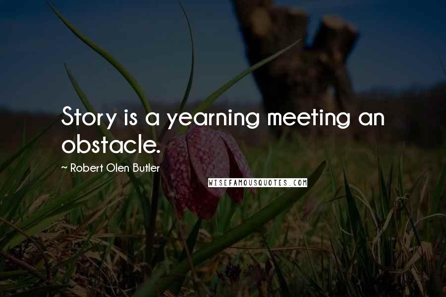 Robert Olen Butler Quotes: Story is a yearning meeting an obstacle.