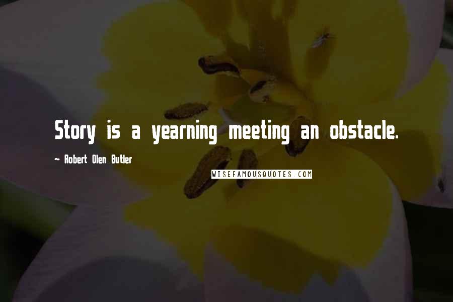 Robert Olen Butler Quotes: Story is a yearning meeting an obstacle.