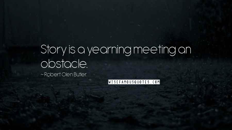 Robert Olen Butler Quotes: Story is a yearning meeting an obstacle.