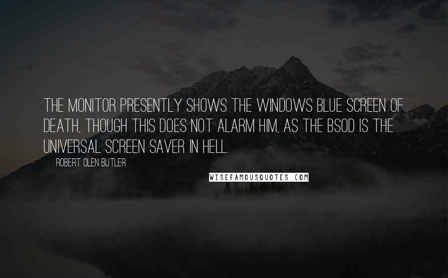 Robert Olen Butler Quotes: The monitor presently shows the Windows Blue Screen of Death, though this does not alarm him, as the BSoD is the universal screen saver in Hell.