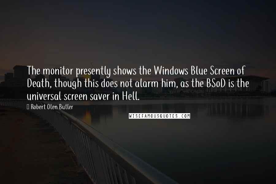 Robert Olen Butler Quotes: The monitor presently shows the Windows Blue Screen of Death, though this does not alarm him, as the BSoD is the universal screen saver in Hell.