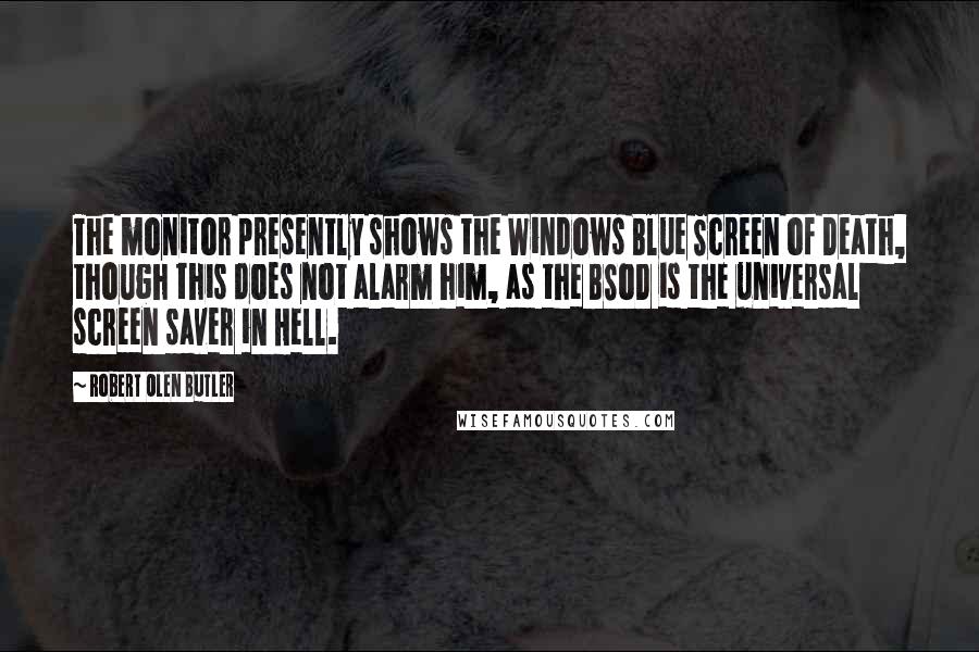 Robert Olen Butler Quotes: The monitor presently shows the Windows Blue Screen of Death, though this does not alarm him, as the BSoD is the universal screen saver in Hell.