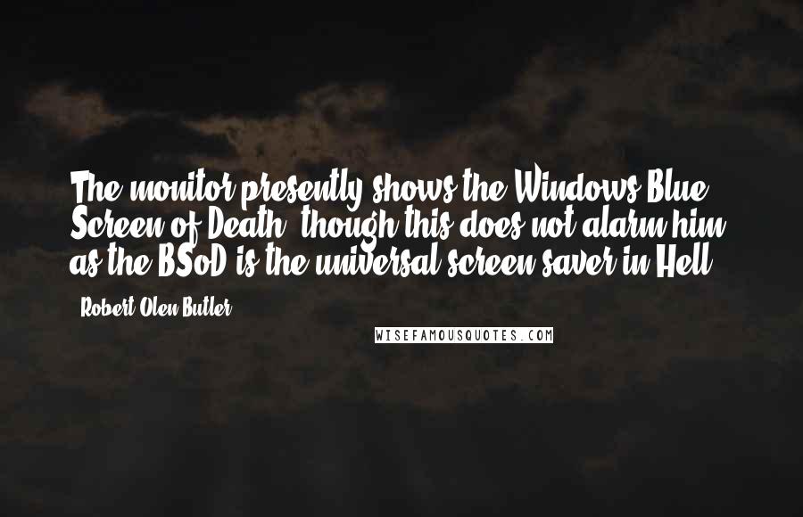 Robert Olen Butler Quotes: The monitor presently shows the Windows Blue Screen of Death, though this does not alarm him, as the BSoD is the universal screen saver in Hell.