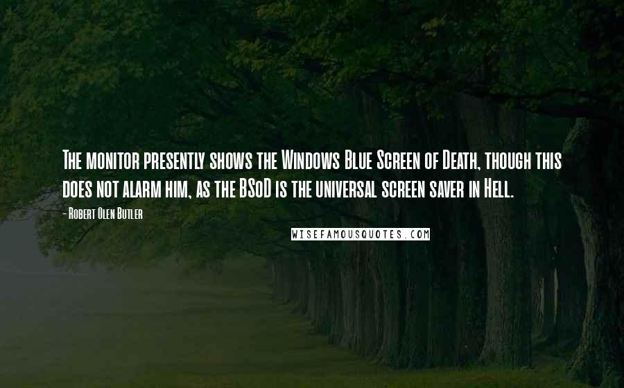 Robert Olen Butler Quotes: The monitor presently shows the Windows Blue Screen of Death, though this does not alarm him, as the BSoD is the universal screen saver in Hell.