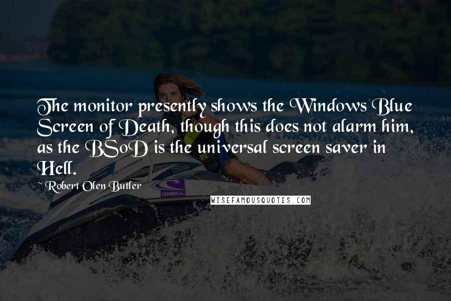 Robert Olen Butler Quotes: The monitor presently shows the Windows Blue Screen of Death, though this does not alarm him, as the BSoD is the universal screen saver in Hell.