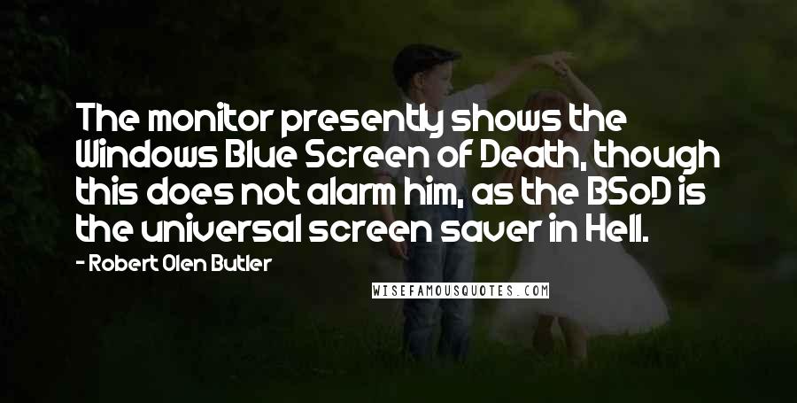 Robert Olen Butler Quotes: The monitor presently shows the Windows Blue Screen of Death, though this does not alarm him, as the BSoD is the universal screen saver in Hell.