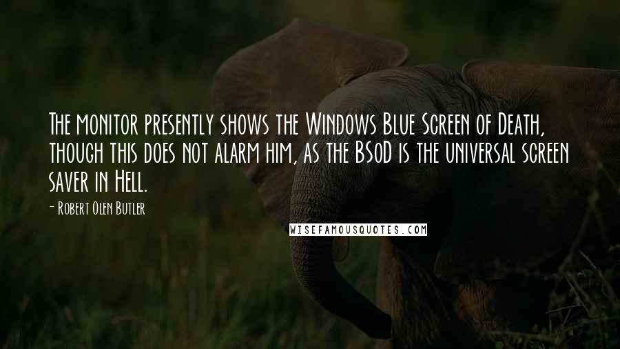 Robert Olen Butler Quotes: The monitor presently shows the Windows Blue Screen of Death, though this does not alarm him, as the BSoD is the universal screen saver in Hell.